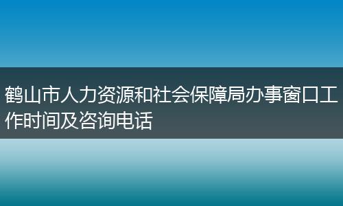 鹤山市人力资源和社会保障局办事窗口工作时间及咨询电话