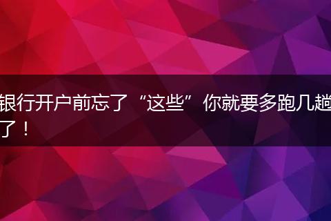 银行开户前忘了“这些”你就要多跑几趟了！