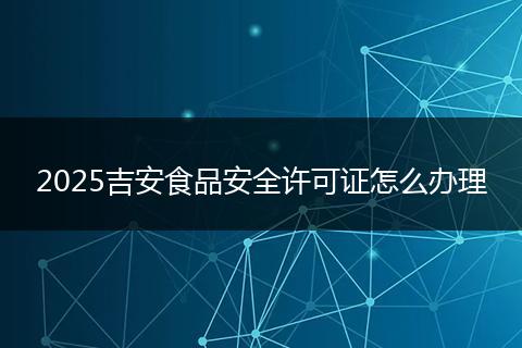 2025吉安食品安全许可证怎么办理