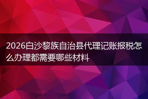 2026白沙黎族自治县代理记账报税怎么办理都需要哪些材料