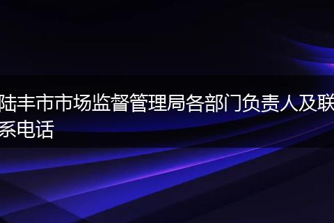 陆丰市市场监督管理局各部门负责人及联系电话