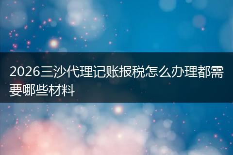 2026三沙代理记账报税怎么办理都需要哪些材料