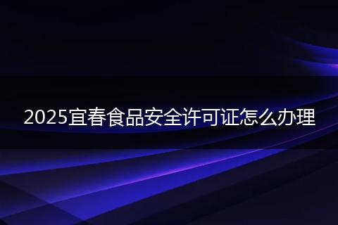 2025宜春食品安全许可证怎么办理