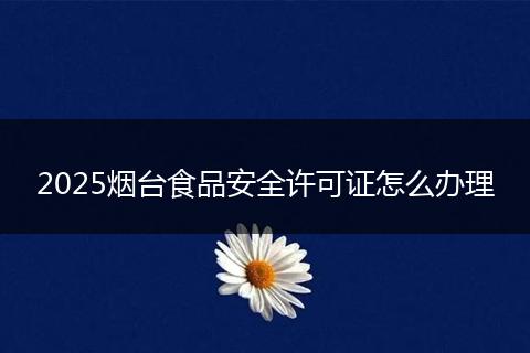 2025烟台食品安全许可证怎么办理