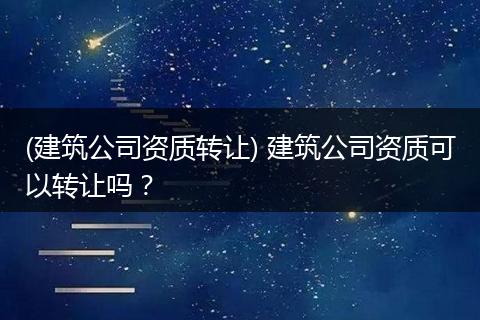 (建筑公司资质转让) 建筑公司资质可以转让吗？