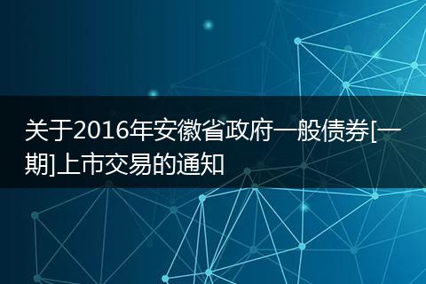 关于2016年安徽省政府一般债券[一期]上市交易的通知
