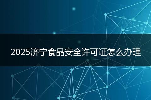 2025济宁食品安全许可证怎么办理
