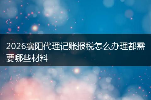 2026襄阳代理记账报税怎么办理都需要哪些材料