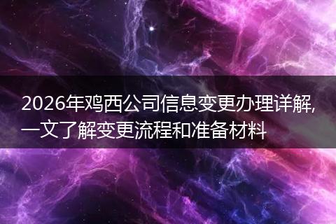 2026年鸡西公司信息变更办理详解,一文了解变更流程和准备材料