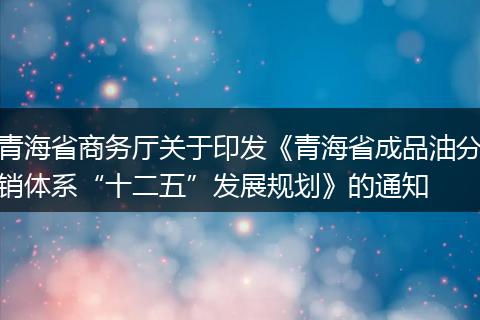 青海省商务厅关于印发《青海省成品油分销体系“十二五”发展规划》的通知