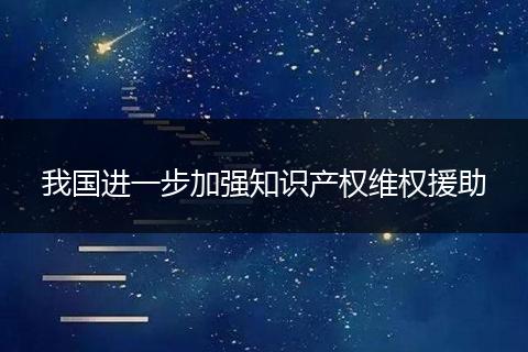我国进一步加强知识产权维权援助