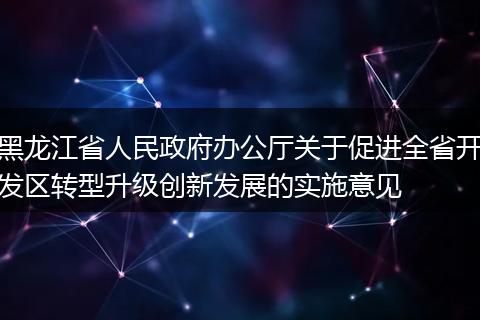黑龙江省人民政府办公厅关于促进全省开发区转型升级创新发展的实施意见