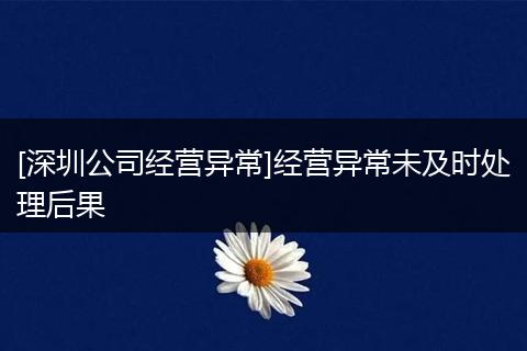 [深圳公司经营异常]经营异常未及时处理后果
