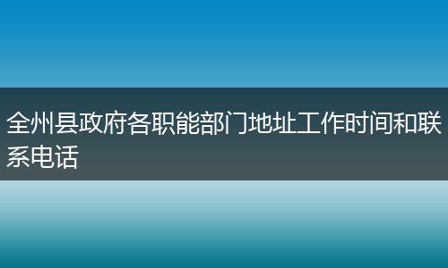 全州县政府各职能部门地址工作时间和联系电话