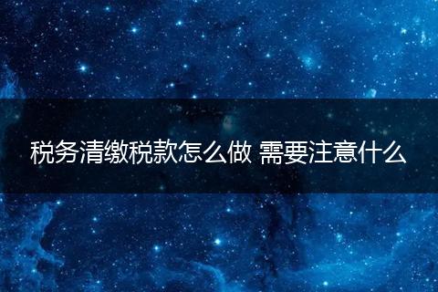 税务清缴税款怎么做 需要注意什么