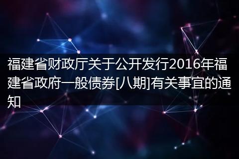 福建省财政厅关于公开发行2016年福建省政府一般债券[八期]有关事宜的通知
