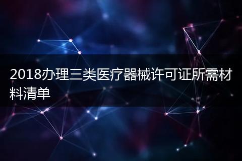 2018办理三类医疗器械许可证所需材料清单