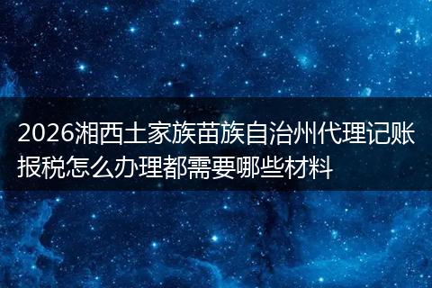 2026湘西土家族苗族自治州代理记账报税怎么办理都需要哪些材料