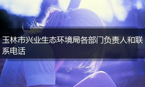 玉林市兴业生态环境局各部门负责人和联系电话