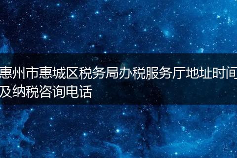 惠州市惠城区税务局办税服务厅地址时间及纳税咨询电话