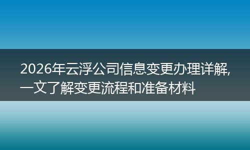 2026年云浮公司信息变更办理详解,一文了解变更流程和准备材料