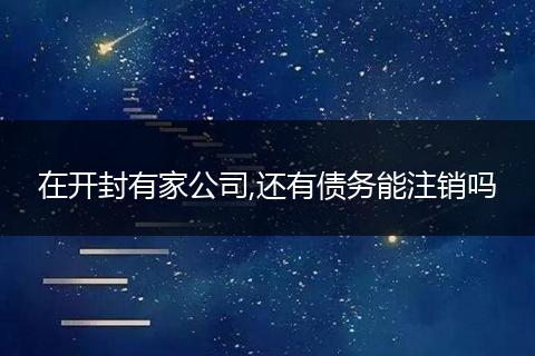 在开封有家公司,还有债务能注销吗