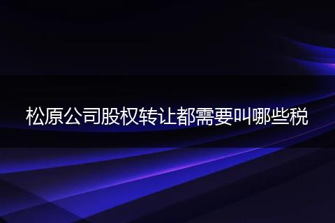 松原公司股权转让都需要叫哪些税