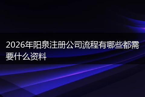 2026年阳泉注册公司流程有哪些都需要什么资料