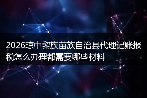2026琼中黎族苗族自治县代理记账报税怎么办理都需要哪些材料