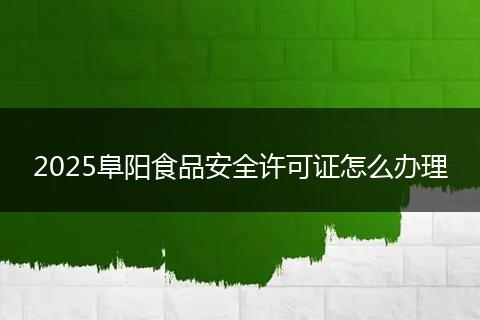 2025阜阳食品安全许可证怎么办理
