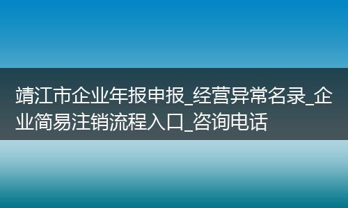 靖江市企业年报申报_经营异常名录_企业简易注销流程入口_咨询电话