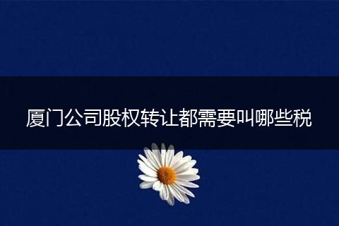 厦门公司股权转让都需要叫哪些税