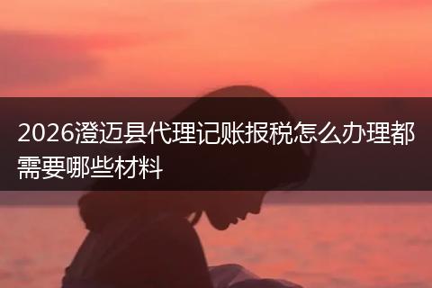 2026澄迈县代理记账报税怎么办理都需要哪些材料