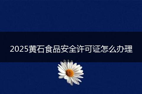 2025黄石食品安全许可证怎么办理