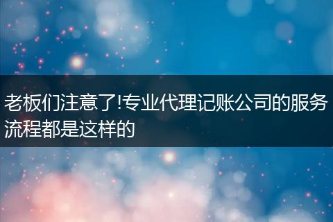 老板们注意了!专业代理记账公司的服务流程都是这样的