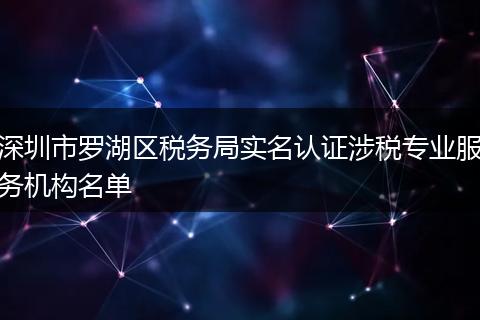 深圳市罗湖区税务局实名认证涉税专业服务机构名单