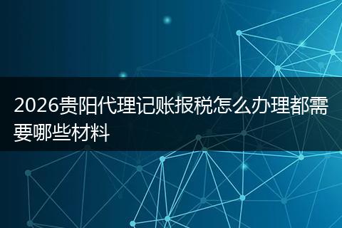 2026贵阳代理记账报税怎么办理都需要哪些材料