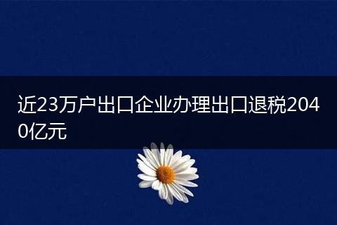 近23万户出口企业办理出口退税2040亿元