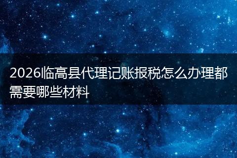 2026临高县代理记账报税怎么办理都需要哪些材料