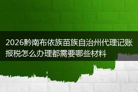 2026黔南布依族苗族自治州代理记账报税怎么办理都需要哪些材料