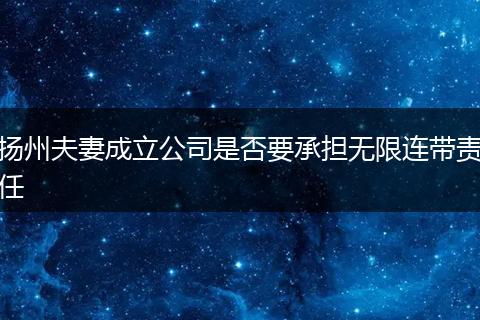 扬州夫妻成立公司是否要承担无限连带责任