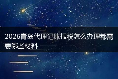 2026青岛代理记账报税怎么办理都需要哪些材料