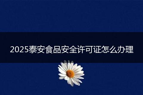2025泰安食品安全许可证怎么办理