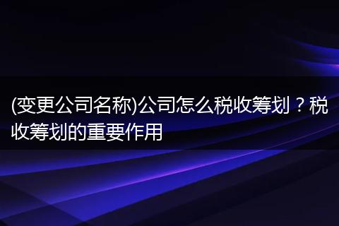 (变更公司名称)公司怎么税收筹划？税收筹划的重要作用