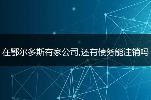在鄂尔多斯有家公司,还有债务能注销吗