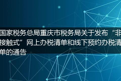 国家税务总局重庆市税务局关于发布“非接触式”网上办税清单和线下预约办税清单的通告
