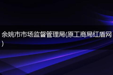 余姚市市场监督管理局(原工商局红盾网)
