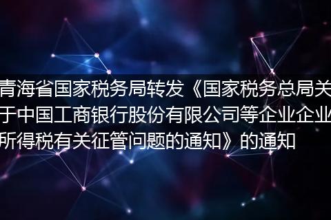 青海省国家税务局转发《国家税务总局关于中国工商银行股份有限公司等企业企业所得税有关征管问题的通知》的通知