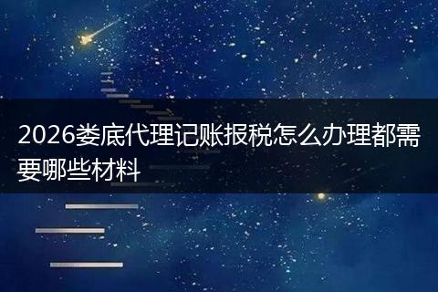 2026娄底代理记账报税怎么办理都需要哪些材料