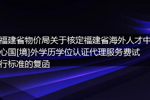 福建省物价局关于核定福建省海外人才中心国[境]外学历学位认证代理服务费试行标准的复函